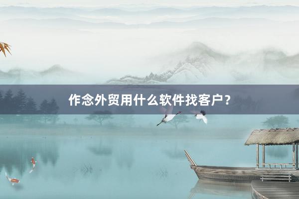 作念外贸用什么软件找客户？
