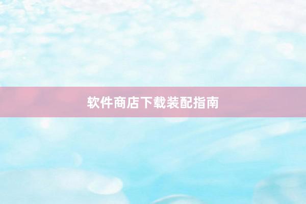 软件商店下载装配指南