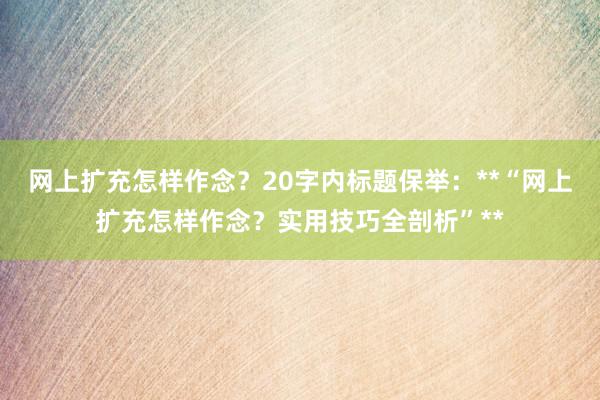网上扩充怎样作念？20字内标题保举：**“网上扩充怎样作念？实用技巧全剖析”**