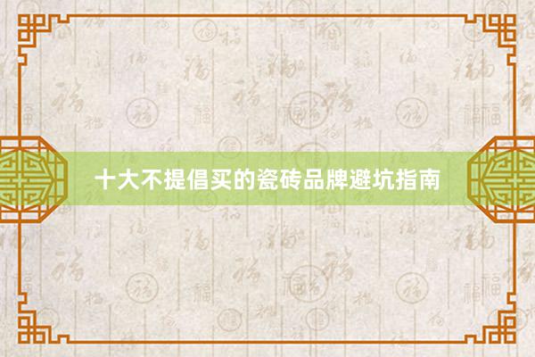 十大不提倡买的瓷砖品牌避坑指南