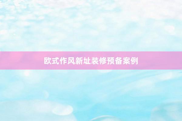 欧式作风新址装修预备案例