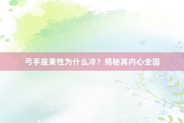 弓手座秉性为什么冷？揭秘其内心全国