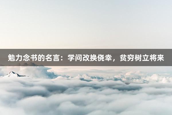 勉力念书的名言：学问改换侥幸，贫穷树立将来