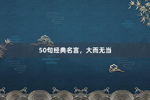 50句经典名言，大而无当
