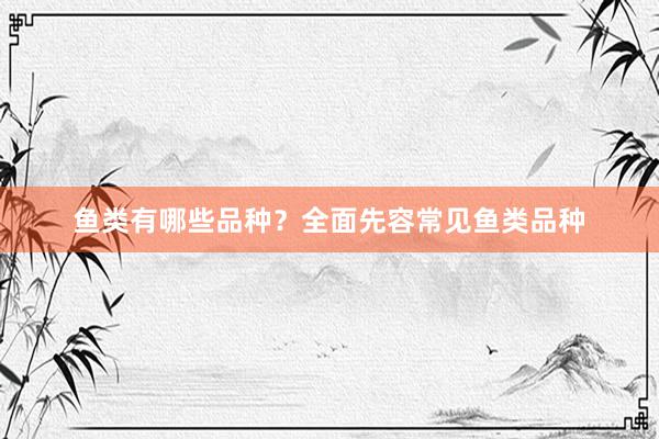 鱼类有哪些品种？全面先容常见鱼类品种