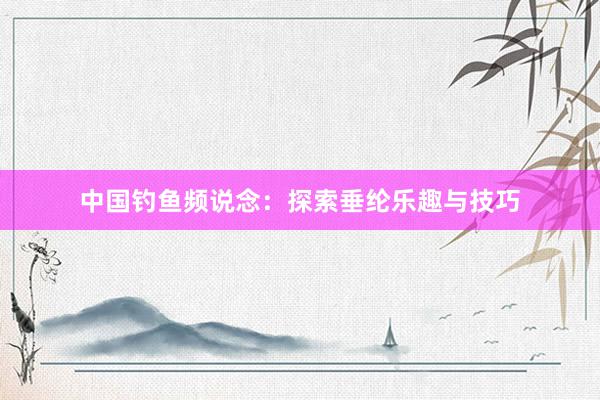 中国钓鱼频说念：探索垂纶乐趣与技巧
