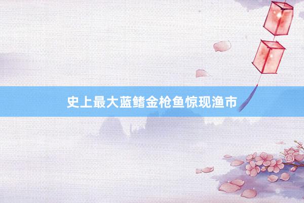 史上最大蓝鳍金枪鱼惊现渔市