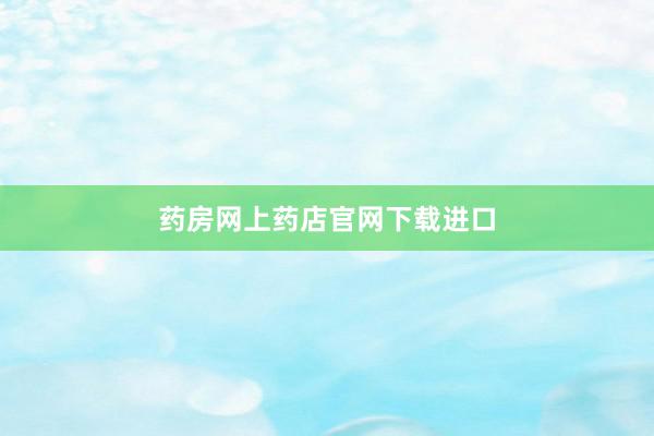 药房网上药店官网下载进口