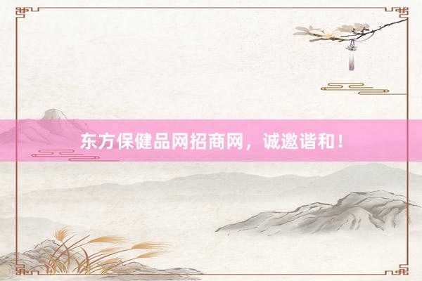 东方保健品网招商网，诚邀谐和！